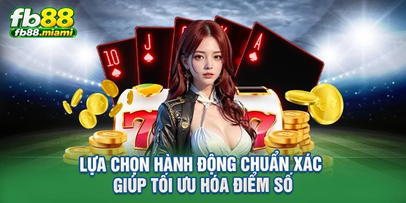 Lựa chọn hành động chuẩn xác giúp tối ưu hóa điểm số