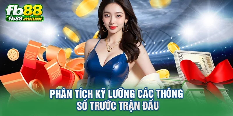 Phân tích kỹ lưỡng các thông số trước trận đấu